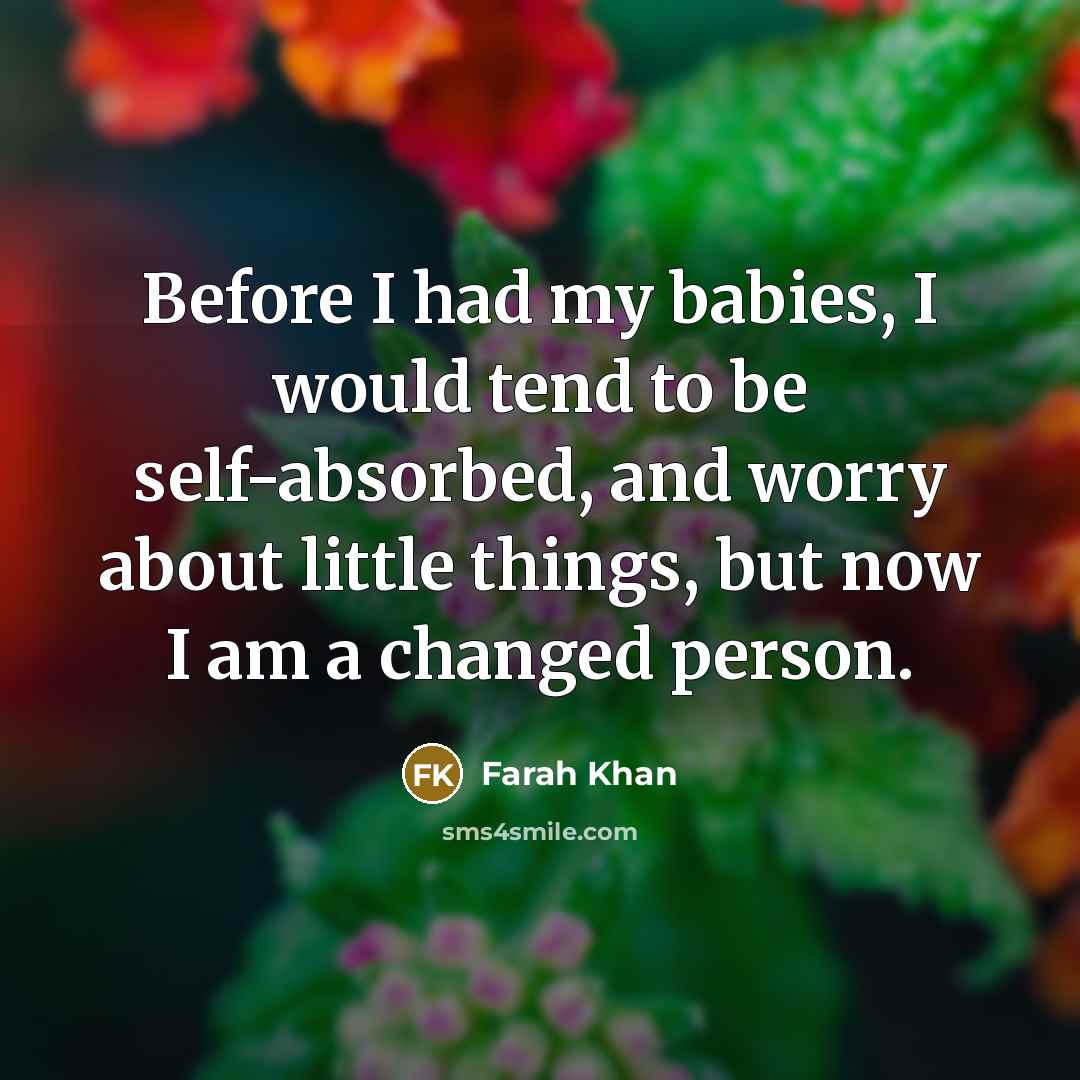 “Before I had my babies, I would tend to be self-absorbed, and worry about little things, but now I am a changed person.” quote by Farah Khan