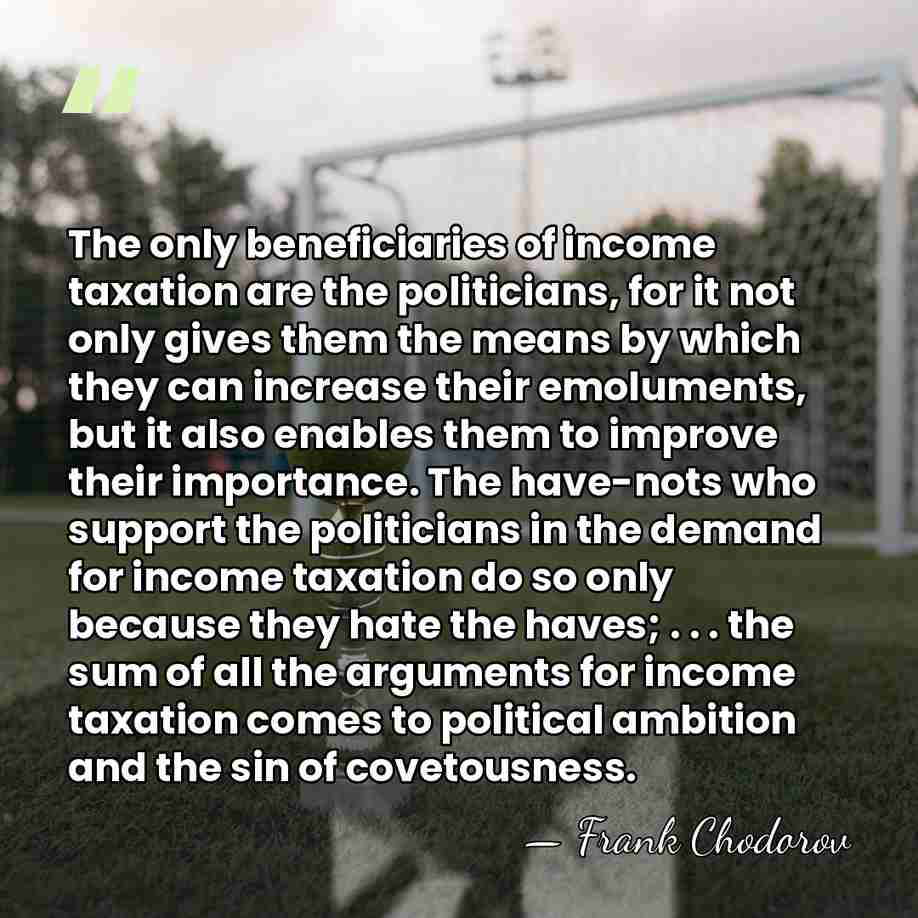 The only beneficiaries of income taxation are the politicians, for it not&hellip; - Frank Chodorov