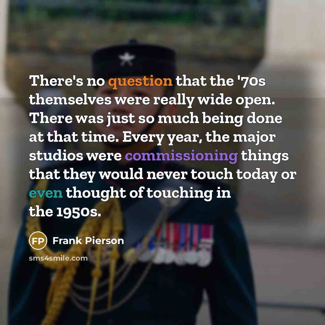 “There's no question that the '70s themselves were really wide open. There was just so much being done at that time. Every year, the major studios were commissioning things that they would never touch today or even thought of touching in the 1950s.” quote by Frank Pierson