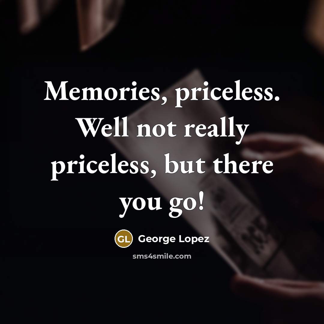 “Memories, priceless. Well not really priceless, but there you go!…” quote by George Lopez
