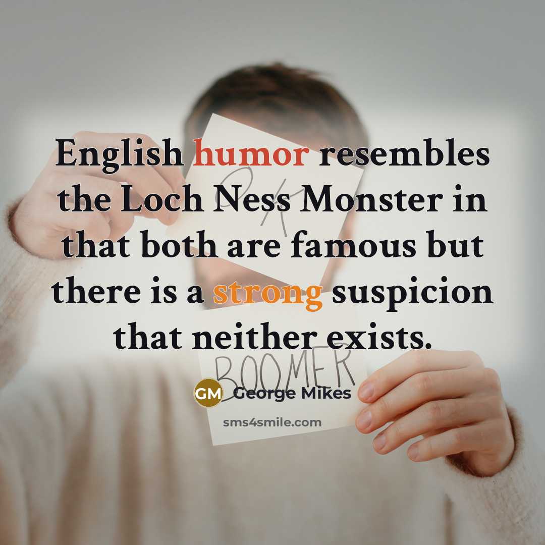 “English humor resembles the Loch Ness Monster in that both are famous but there is a strong suspicion that neither exists.” quote by George Mikes