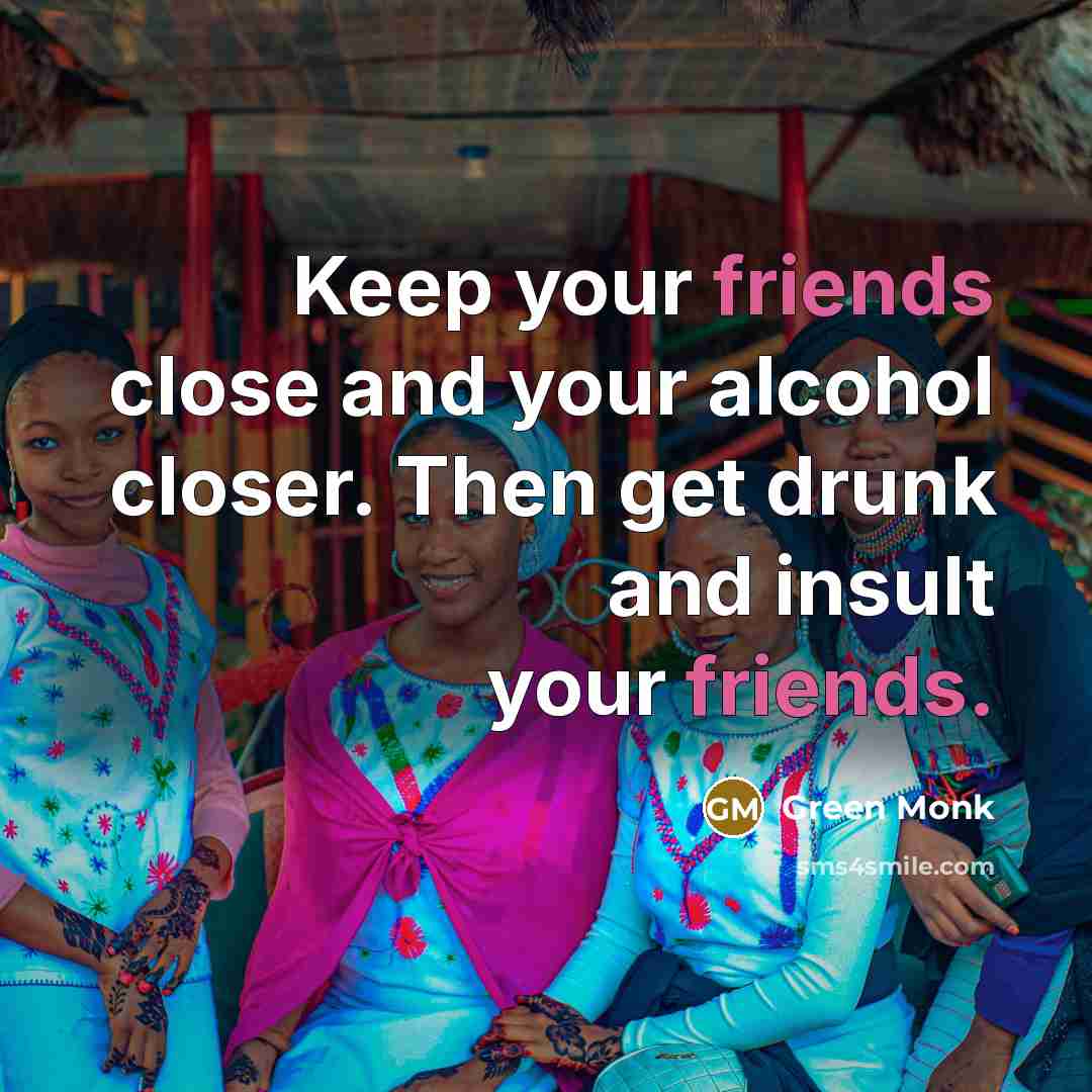“Keep your friends close and your alcohol closer. Then get drunk and insult your friends.” quote by Green Monk