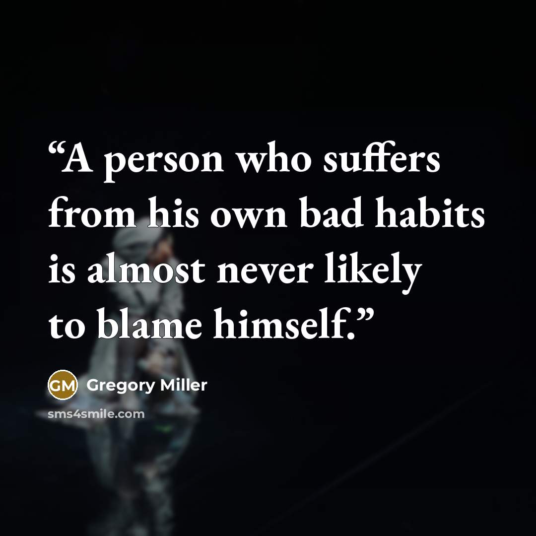 “A person who suffers from his own bad habits is almost never likely to blame himself.” quote by Gregory Miller