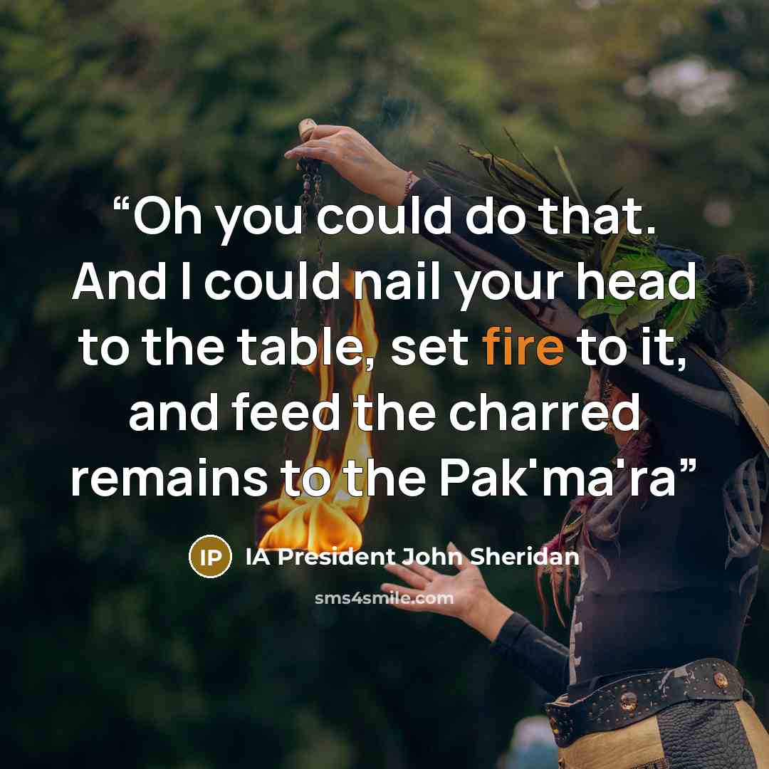 “Oh you could do that. And I could nail your head to the table, set fire to it, and feed the charred remains to the Pak'ma'ra” quote by IA President John Sheridan