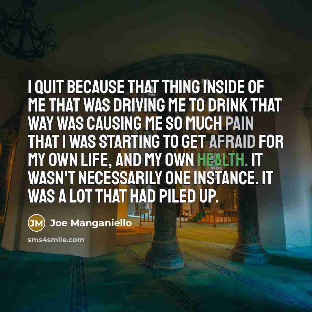 “I quit because that thing inside of me that was driving me to drink that way was causing me so much pain that I was starting to get afraid for my own life, and my own health. It wasn't necessarily one instance. It was a lot that had piled up.” quote by Joe Manganiello