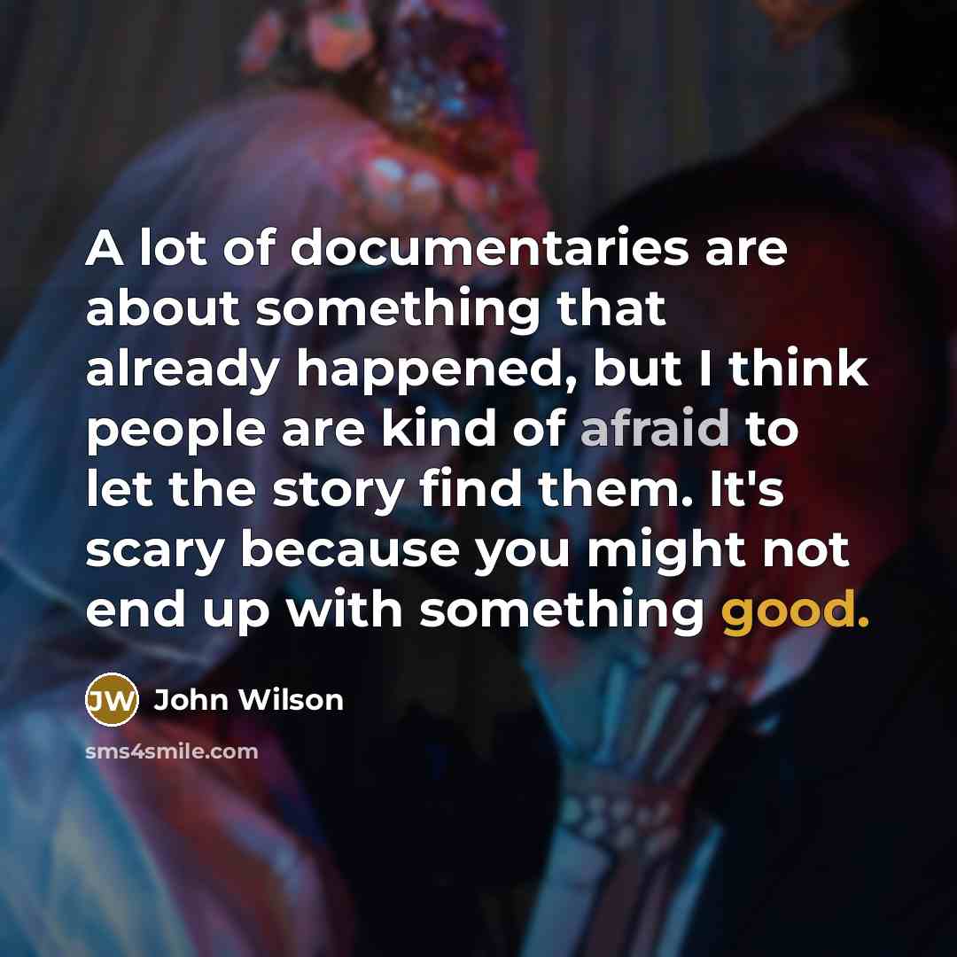 “A lot of documentaries are about something that already happened, but I think people are kind of afraid to let the story find them. It's scary because you might not end up with something good.” quote by John Wilson