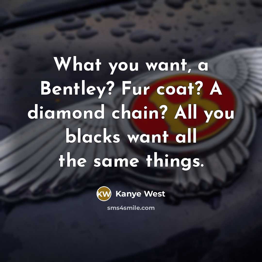 “What you want, a Bentley? Fur coat? A diamond chain? All you blacks want all the same things.” quote by Kanye West