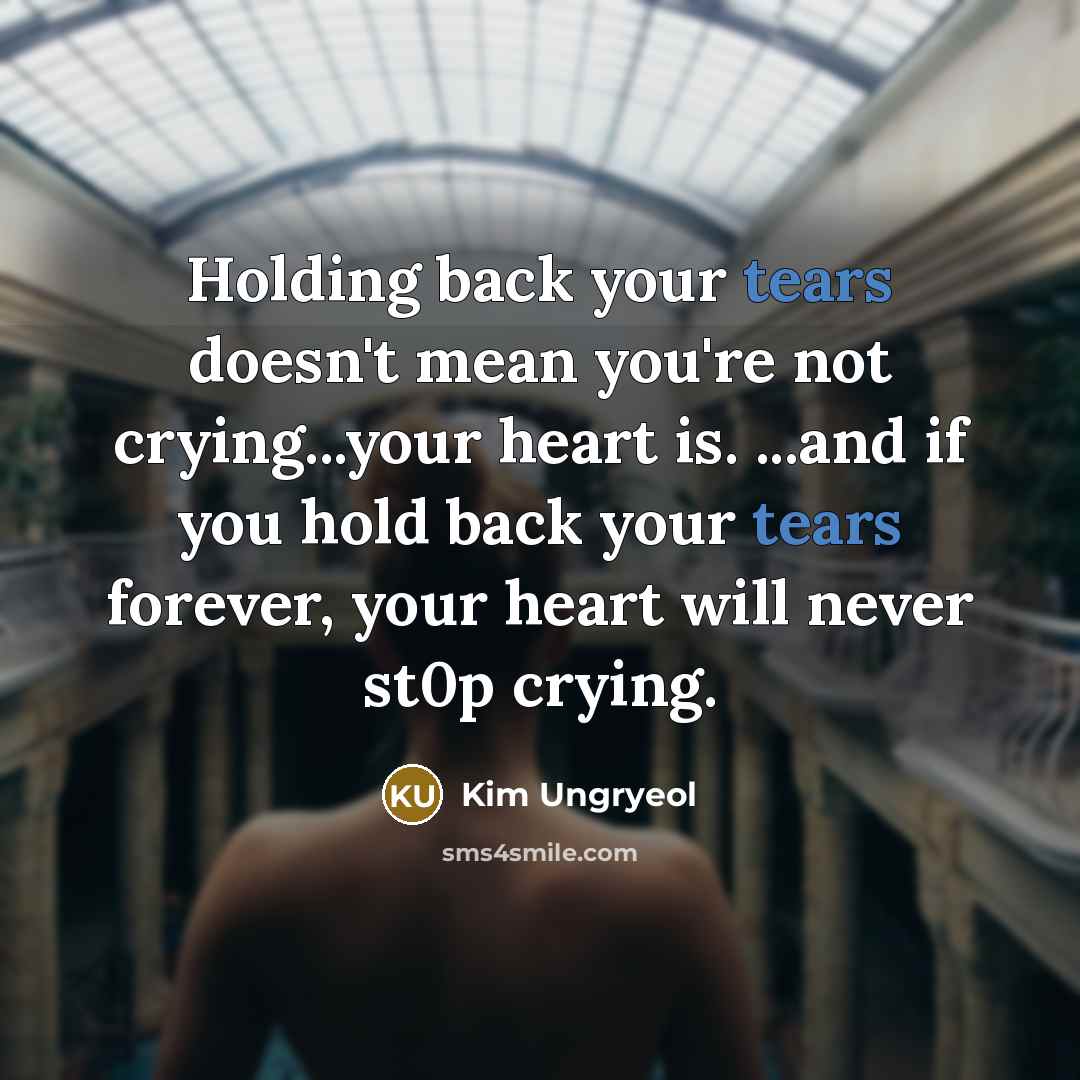 “Holding back your tears doesn't mean you're not crying...your heart is. ...and if you hold back your tears forever, your heart will never st0p crying.” quote by Kim Ungryeol