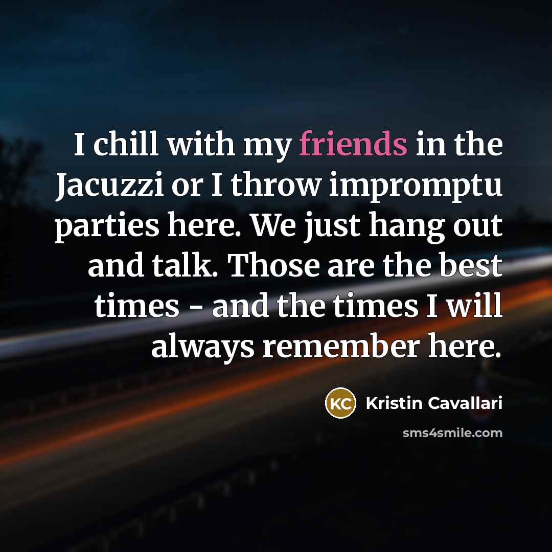 “I chill with my friends in the Jacuzzi or I throw impromptu parties here. We just hang out and talk. Those are the best times - and the times I will always remember here.” quote by Kristin Cavallari