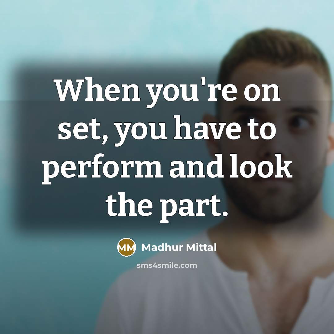 “When you're on set, you have to perform and look…” quote by Madhur Mittal