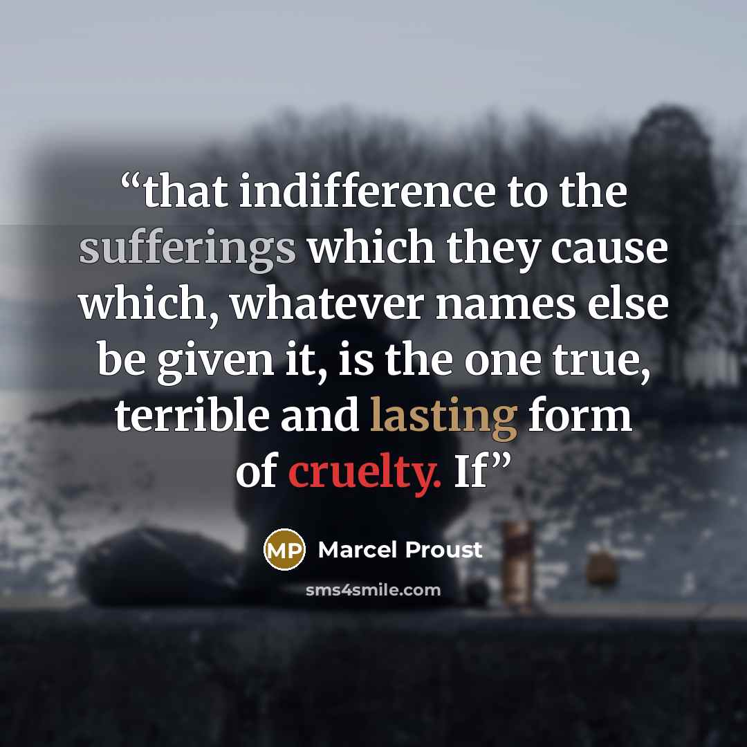“that indifference to the sufferings which they cause which, whatever names else be given it, is the one true, terrible and lasting form of cruelty. If” quote by Marcel Proust