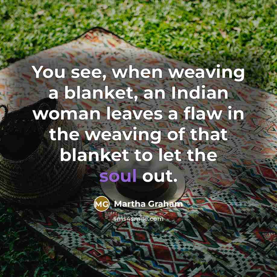 “You see, when weaving a blanket, an Indian woman leaves…” quote by Martha Graham