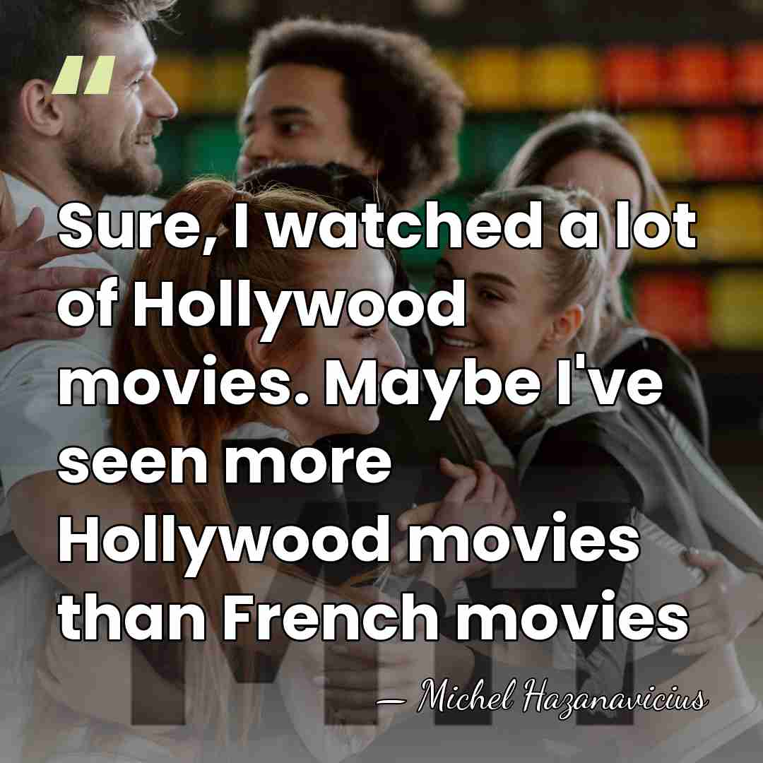 Sure, I watched a lot of Hollywood movies. Maybe I've seen more&hellip; - Michel Hazanavicius