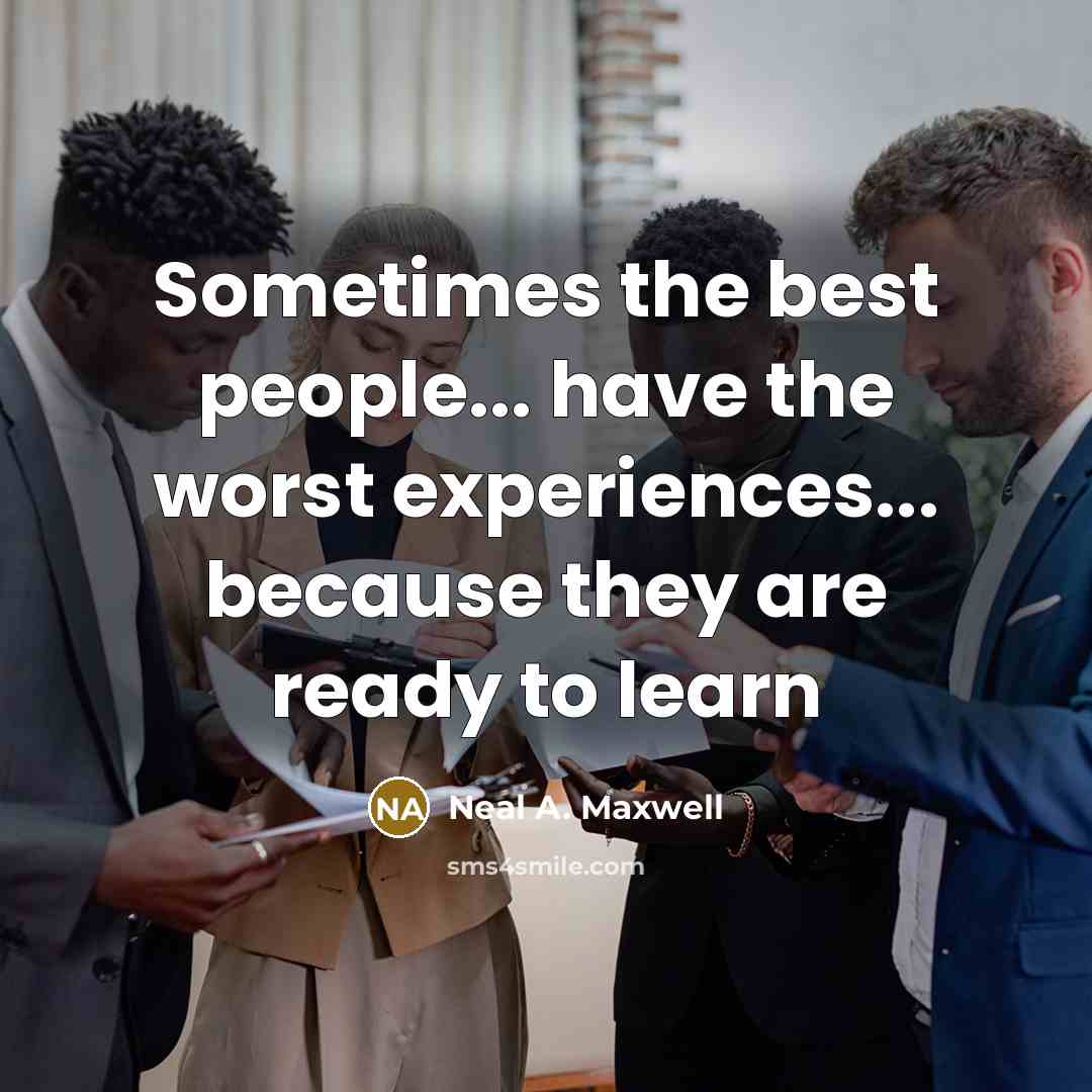“Sometimes the best people... have the worst experiences... because they are ready to learn” quote by Neal A. Maxwell