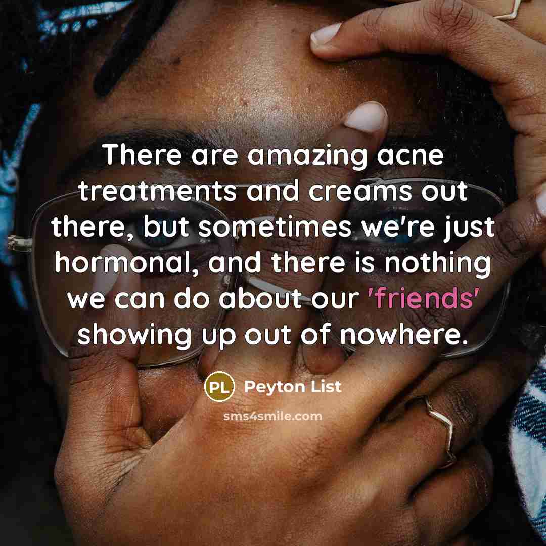 “There are amazing acne treatments and creams out there, but sometimes we're just hormonal, and there is nothing we can do about our 'friends' showing up out of nowhere.” quote by Peyton List