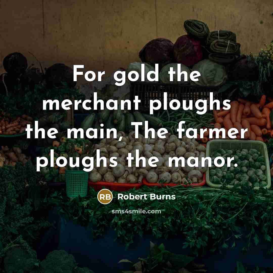 “For gold the merchant ploughs the main, The farmer ploughs…” quote by Robert Burns