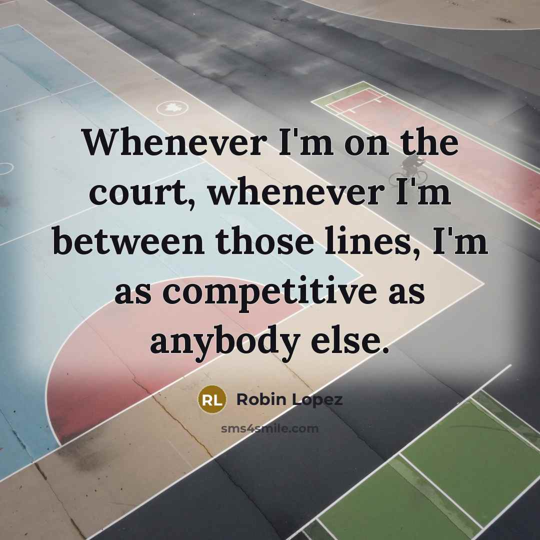 “Whenever I'm on the court, whenever I'm between those lines,…” quote by Robin Lopez