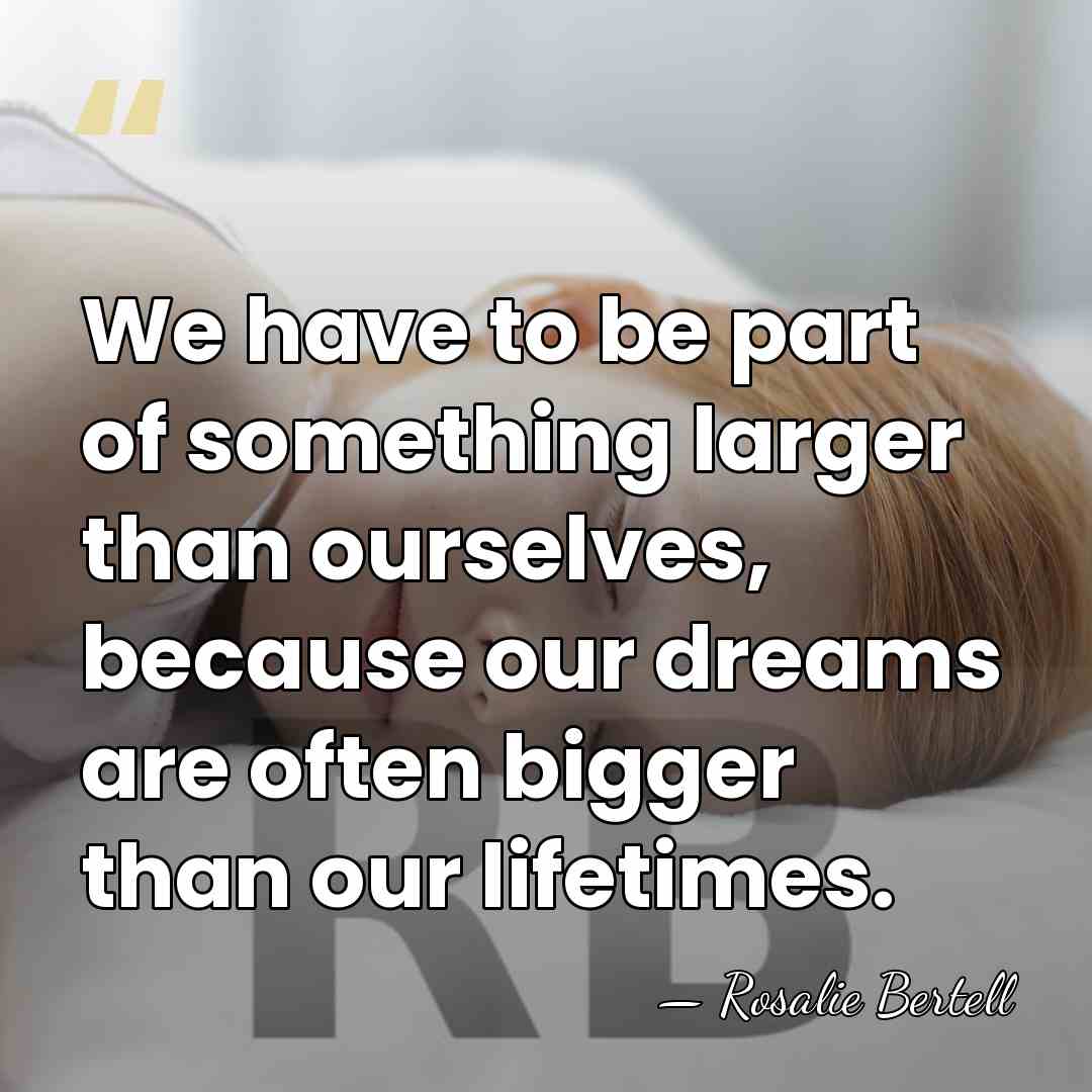 We have to be part of something larger than ourselves, because our&hellip; - Rosalie Bertell