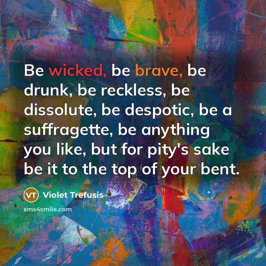 “Be wicked, be brave, be drunk, be reckless, be dissolute,…” quote by Violet Trefusis
