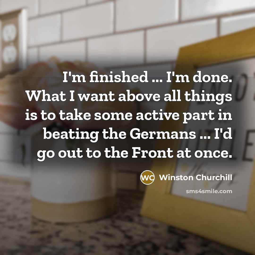 “I'm finished ... I'm done. What I want above all…” quote by Winston Churchill