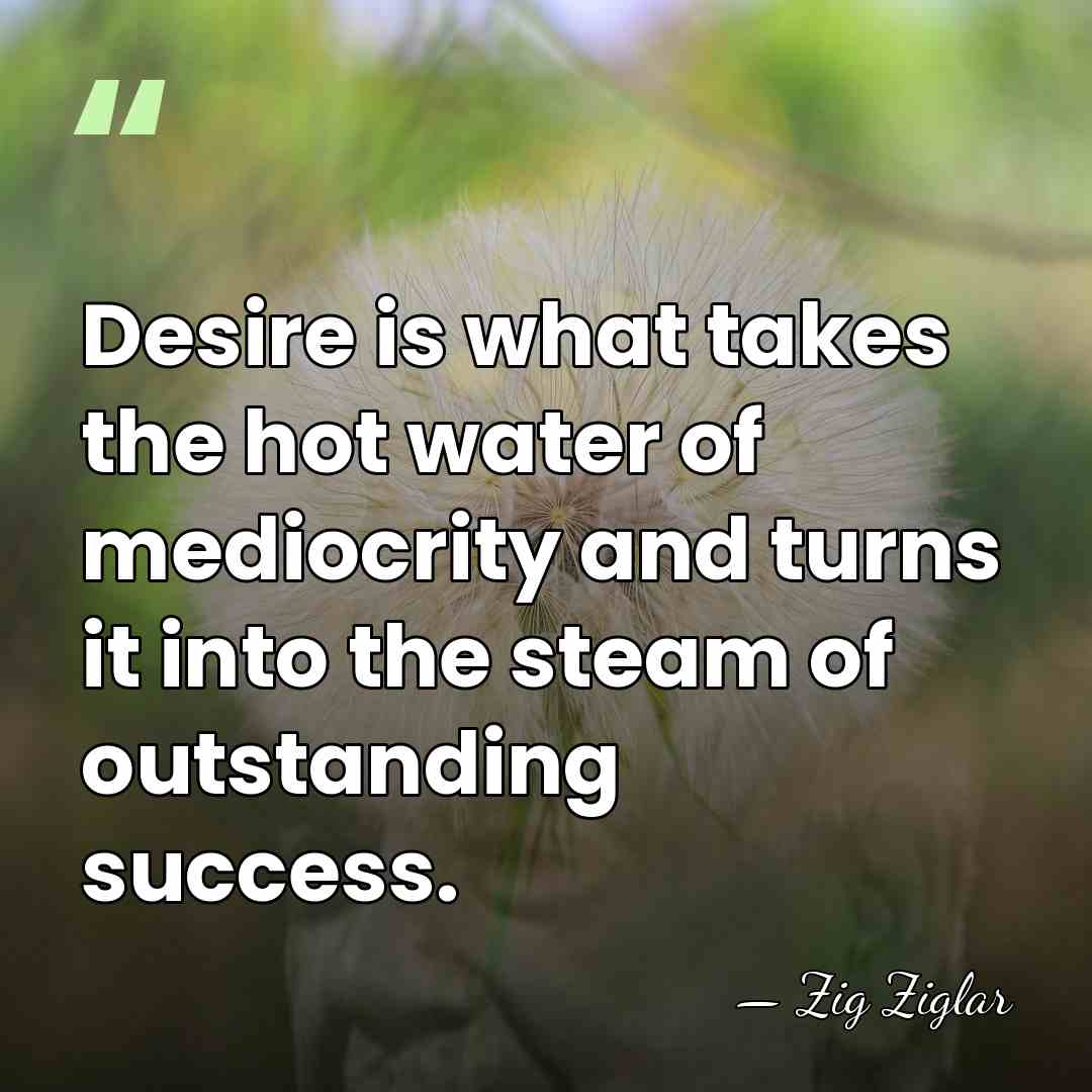 Desire is what takes the hot water of mediocrity and turns it&hellip; - Zig Ziglar