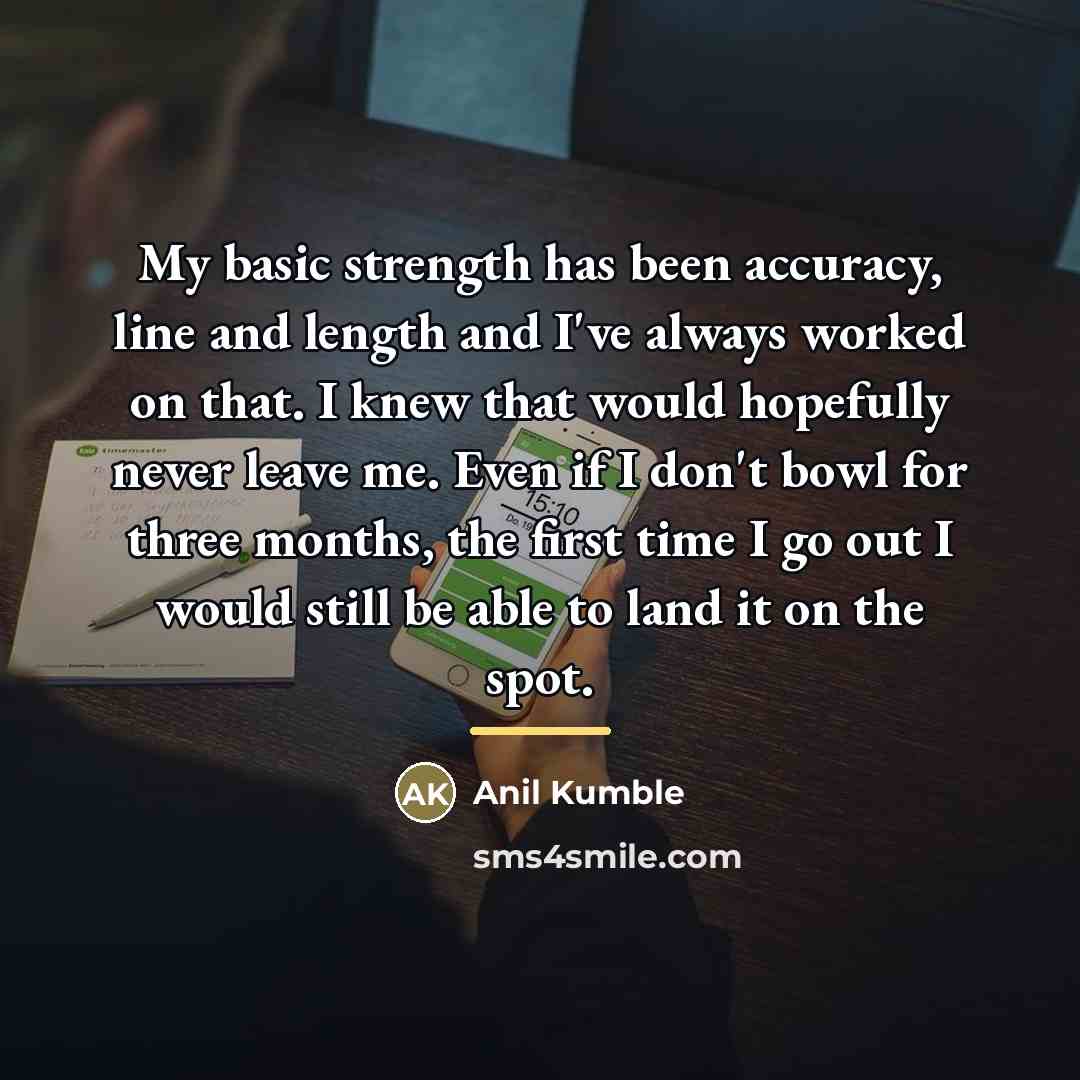 “My basic strength has been accuracy, line and length and…” quote by Anil Kumble