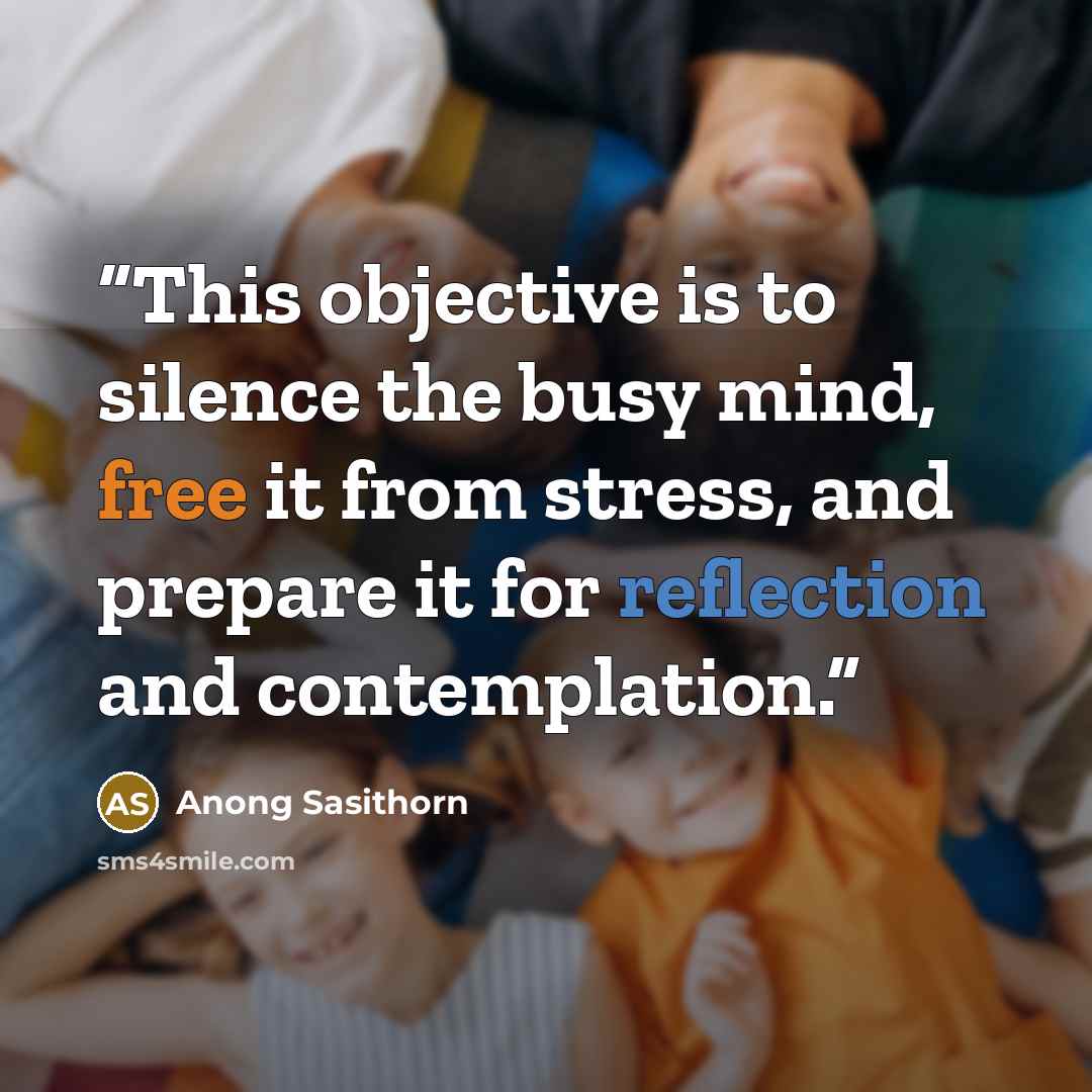 “This objective is to silence the busy mind, free it from stress, and prepare it for reflection and contemplation.” quote by Anong Sasithorn