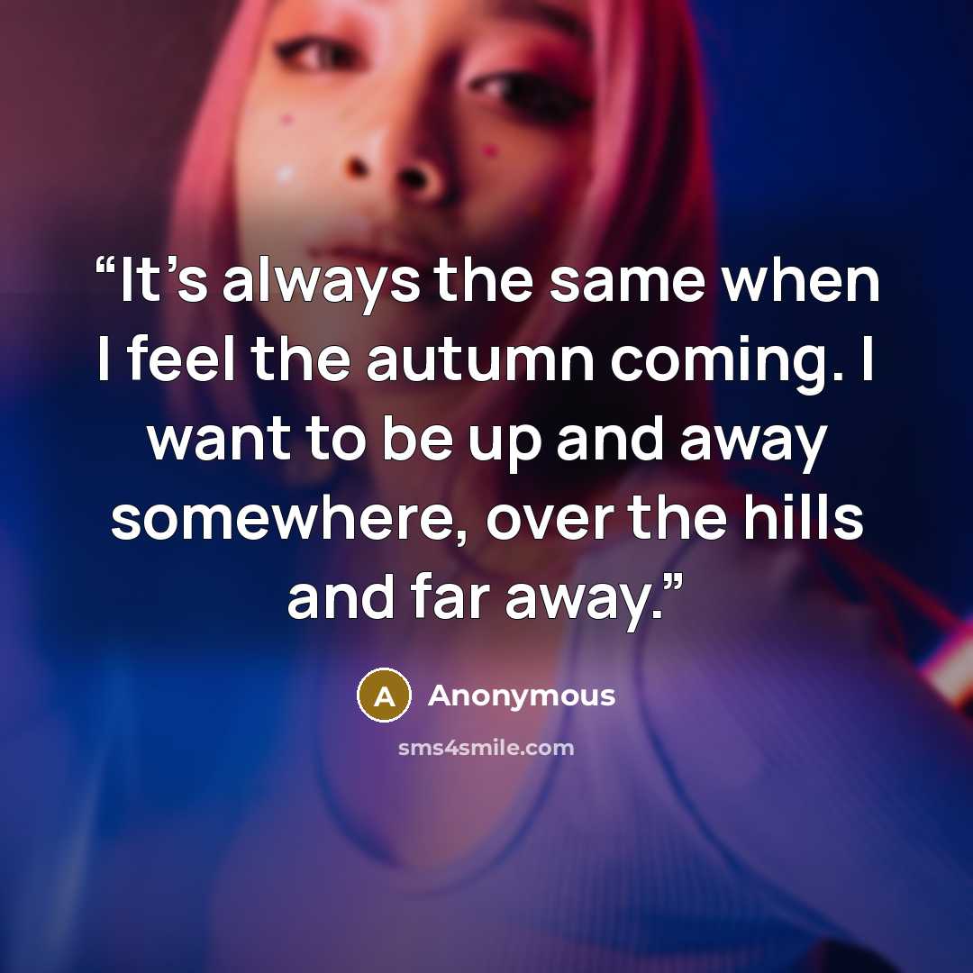 “It's always the same when I feel the autumn coming. I want to be up and away somewhere, over the hills and far away.” quote by Anonymous