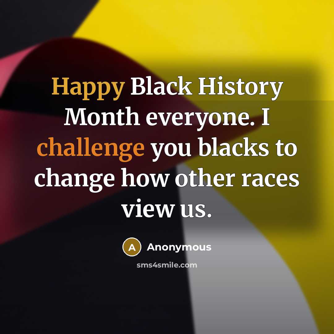 “Happy Black History Month everyone. I challenge you blacks to change how other races view us.” quote by Anonymous