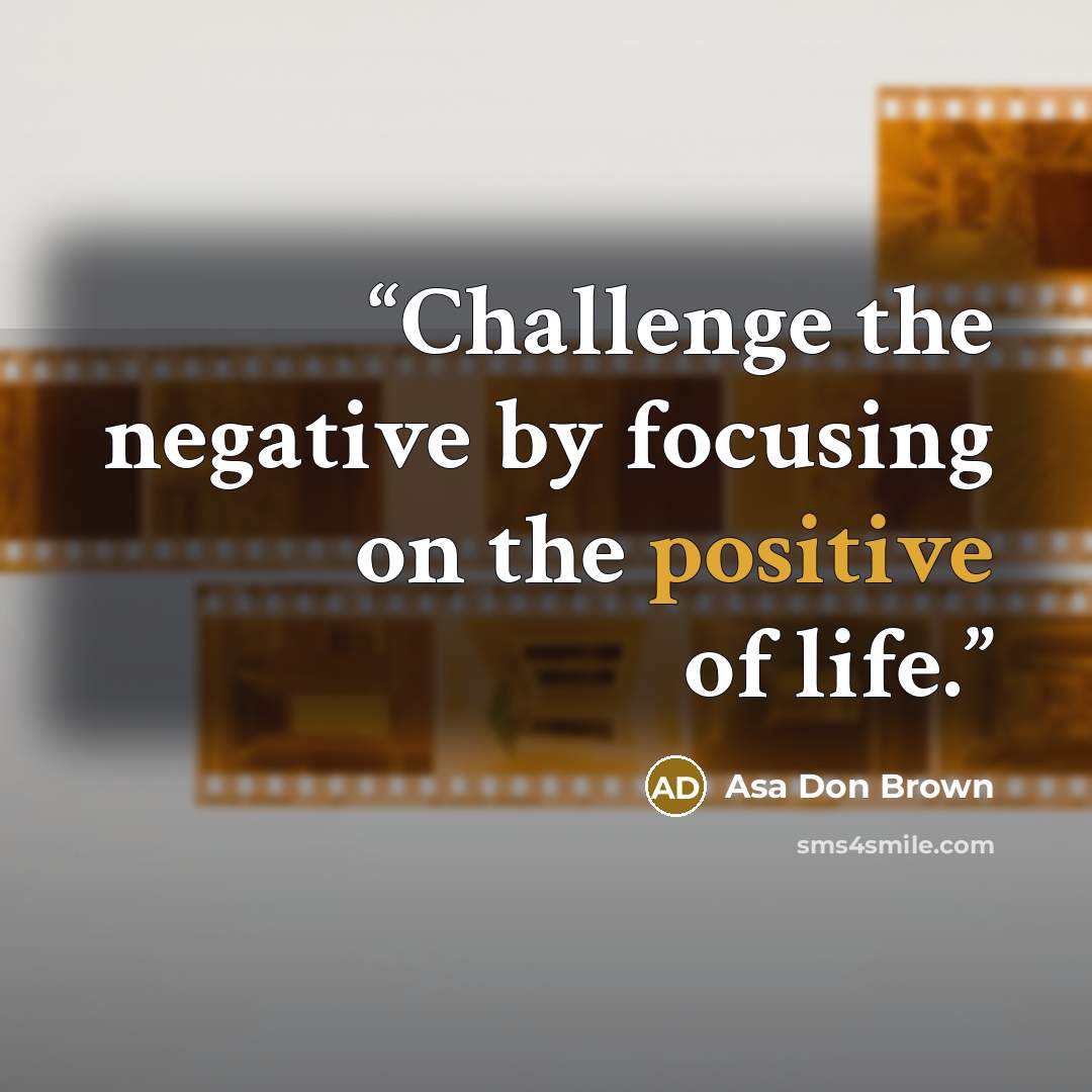 “Challenge the negative by focusing on the positive of life.” quote by Asa Don Brown