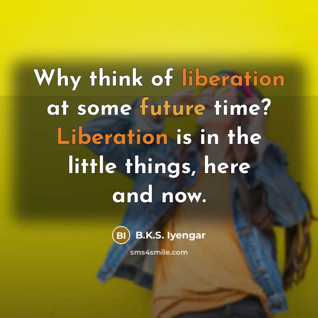 “Why think of liberation at some future time? Liberation is…” quote by B.K.S. Iyengar