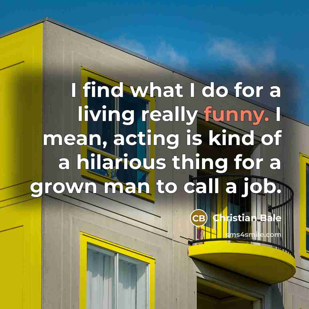 “I find what I do for a living really funny.…” quote by Christian Bale
