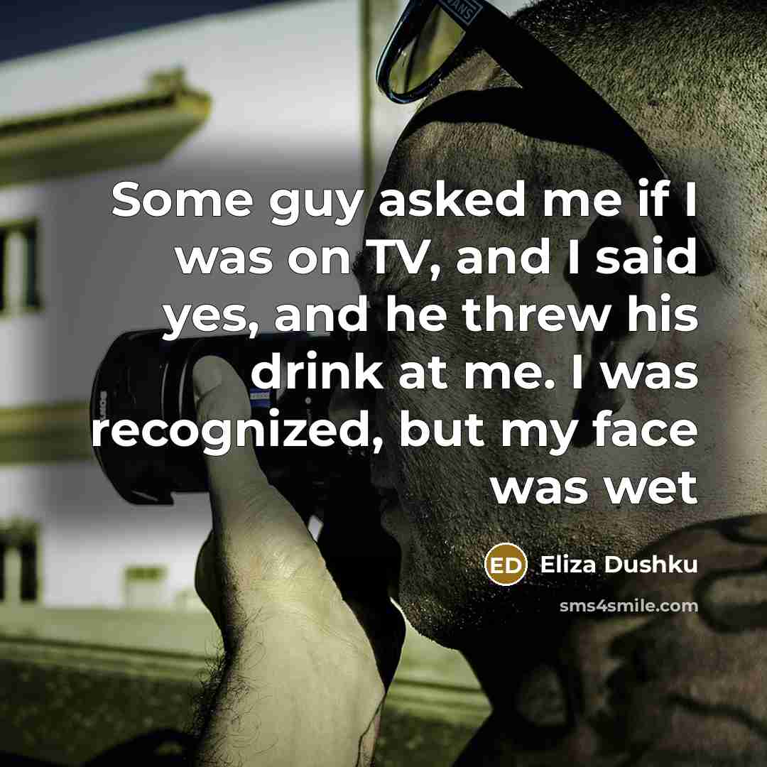“Some guy asked me if I was on TV, and I said yes, and he threw his drink at me. I was recognized, but my face was wet” quote by Eliza Dushku