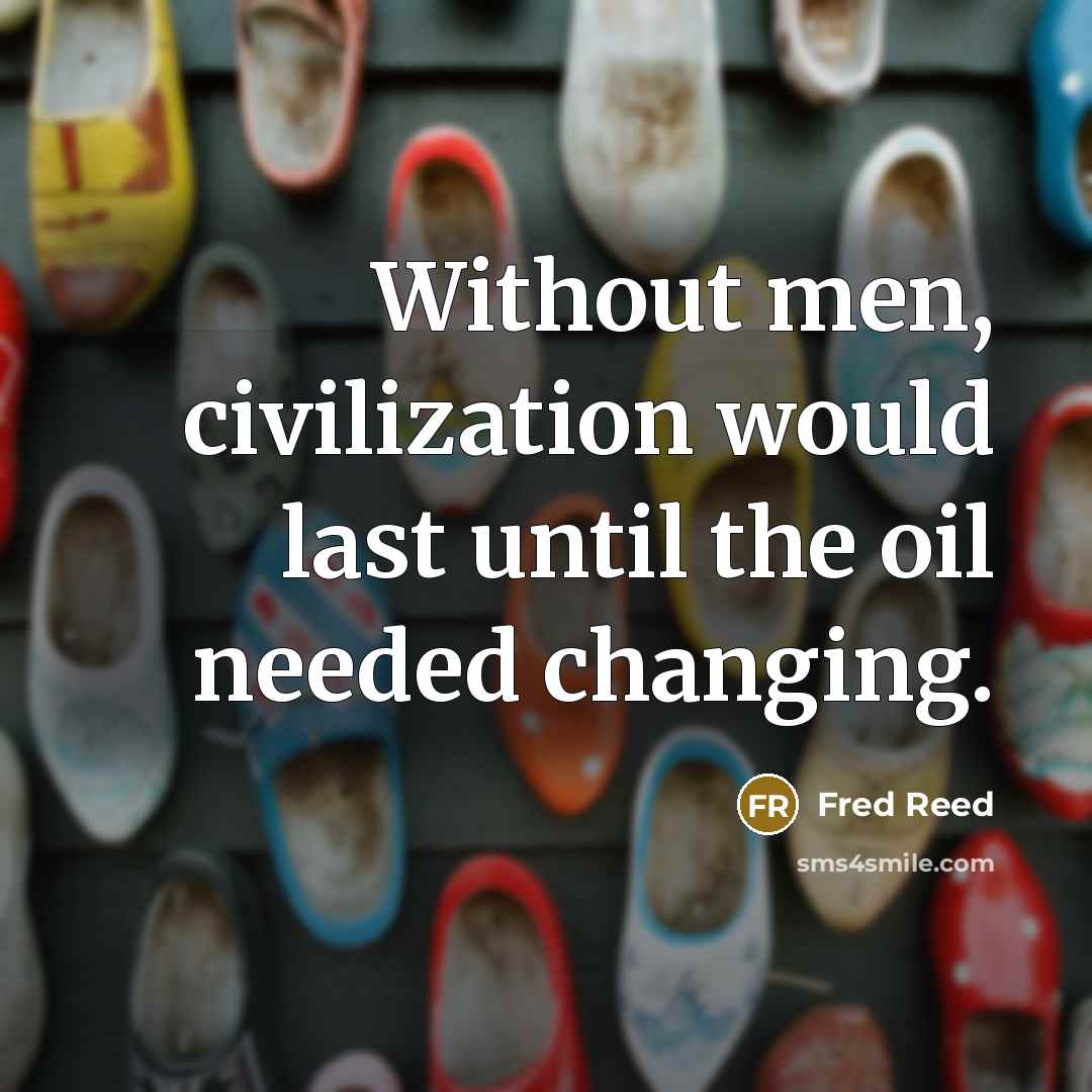“Without men, civilization would last until the oil needed changing.…” quote by Fred Reed
