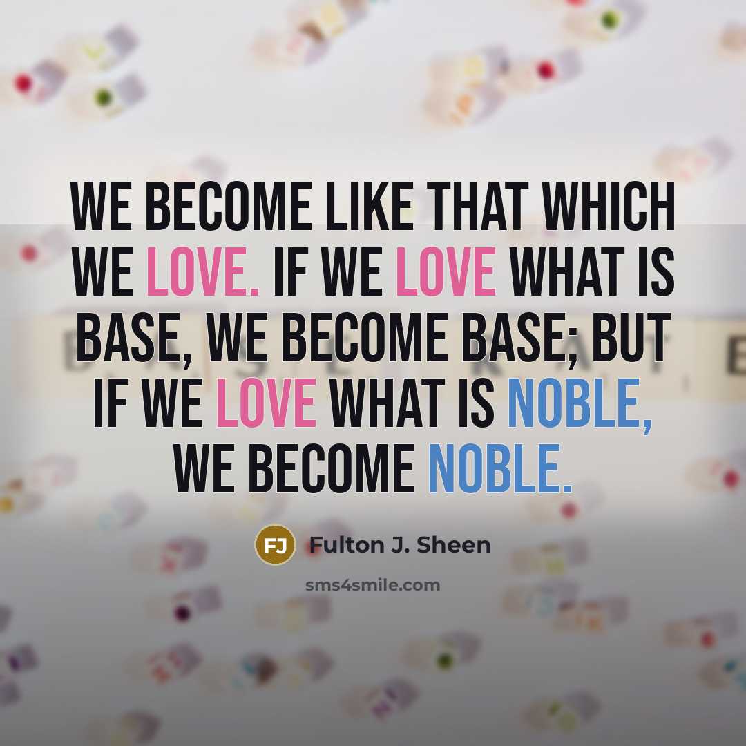 “We become like that which we love. If we love what is base, we become base; but if we love what is noble, we become noble.” quote by Fulton J. Sheen