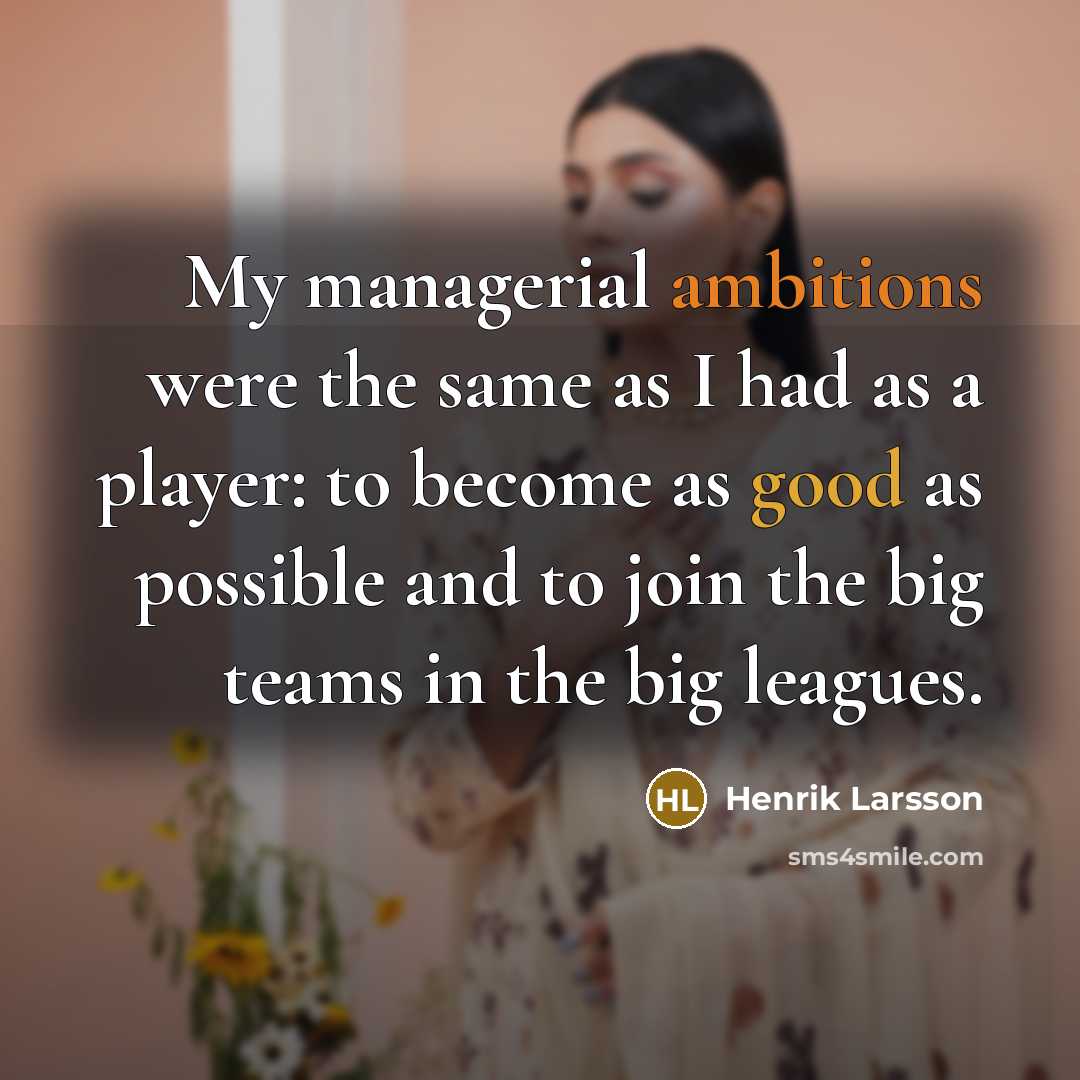 “My managerial ambitions were the same as I had as a player: to become as good as possible and to join the big teams in the big leagues.” quote by Henrik Larsson
