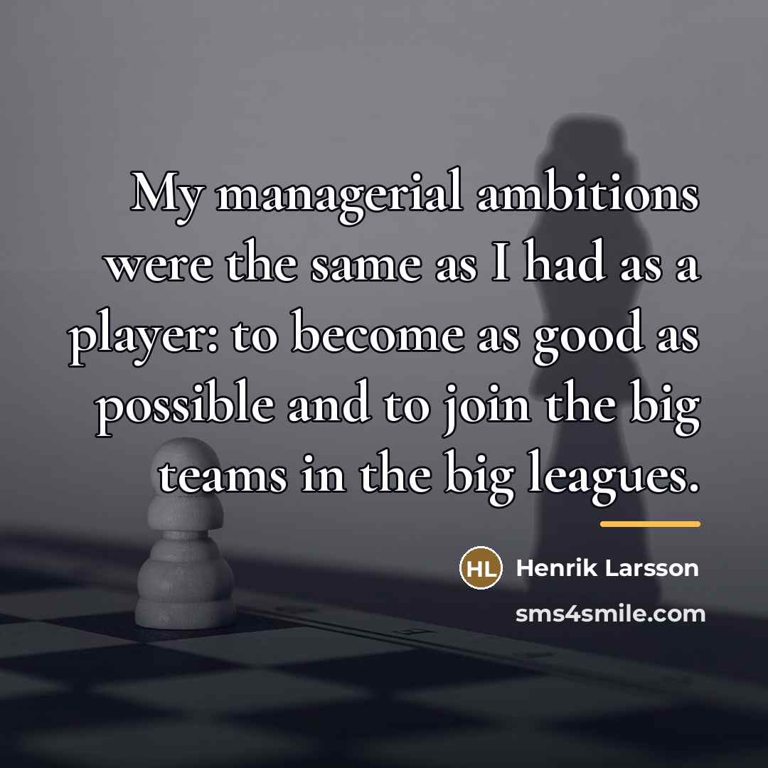 “My managerial ambitions were the same as I had as…” quote by Henrik Larsson