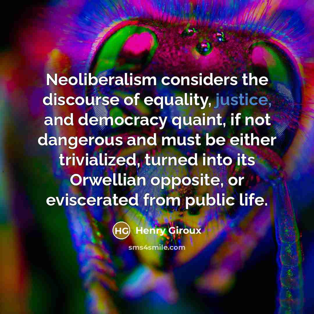 “Neoliberalism considers the discourse of equality, justice, and democracy quaint,…” quote by Henry Giroux