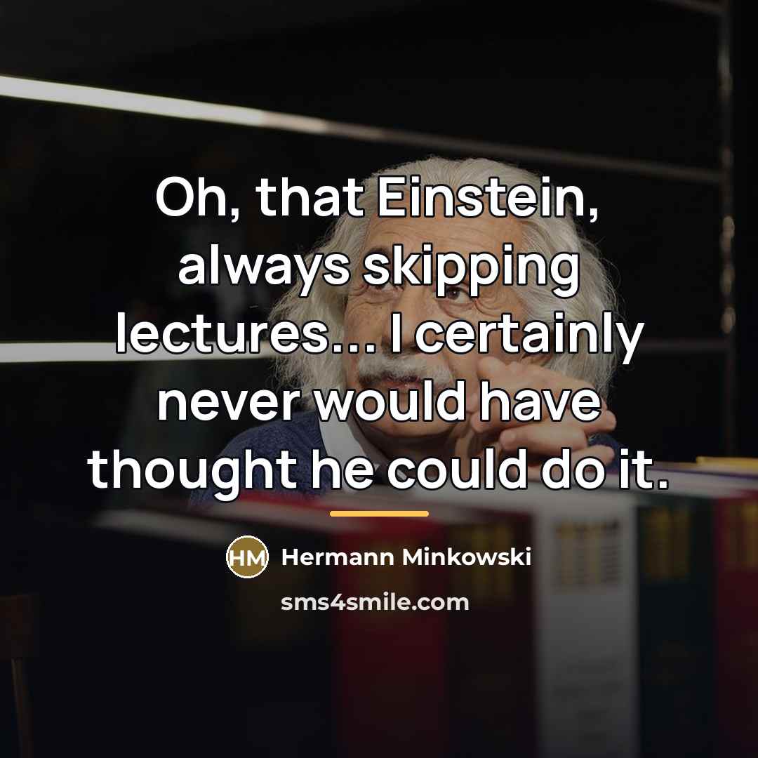 “Oh, that Einstein, always skipping lectures... I certainly never would…” quote by Hermann Minkowski