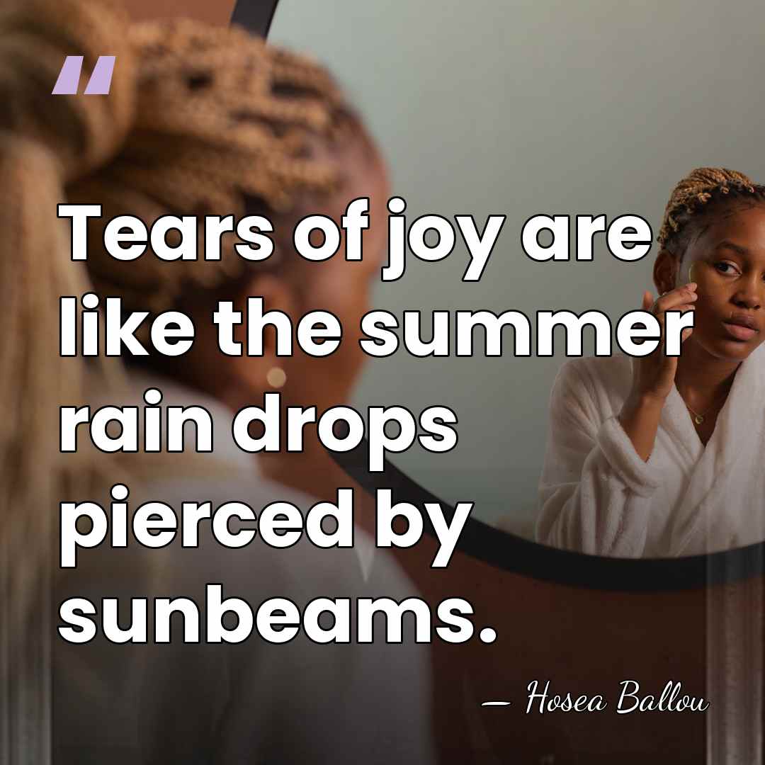 Tears of joy are like the summer rain drops pierced by sunbeams. - Hosea Ballou