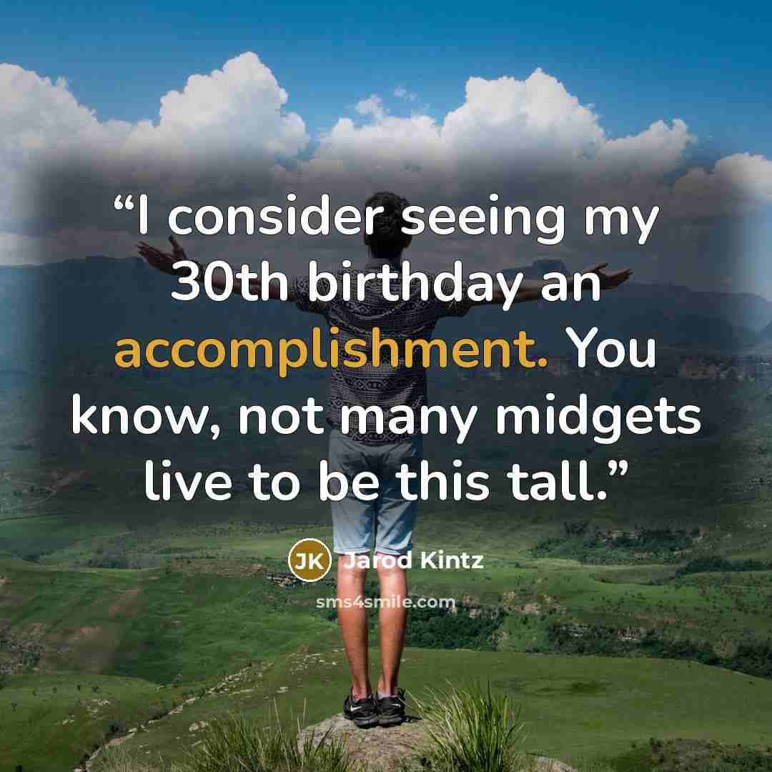 “I consider seeing my 30th birthday an accomplishment. You know, not many midgets live to be this tall.” quote by Jarod Kintz
