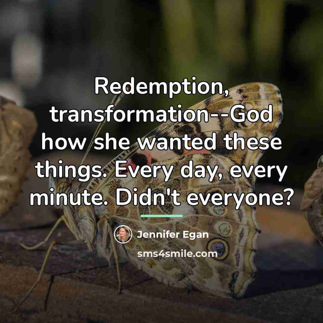 “Redemption, transformation--God how she wanted these things. Every day, every…” quote by Jennifer Egan