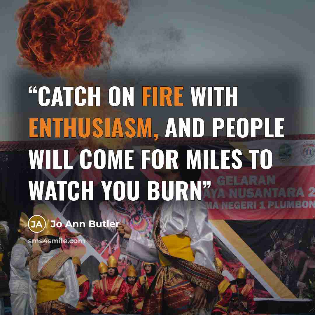 “Catch on fire with enthusiasm, and people will come for miles to watch you burn” quote by Jo Ann Butler