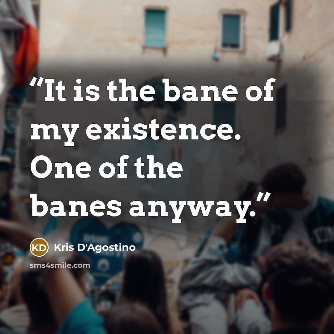 “It is the bane of my existence. One of the banes anyway.” quote by Kris D'Agostino