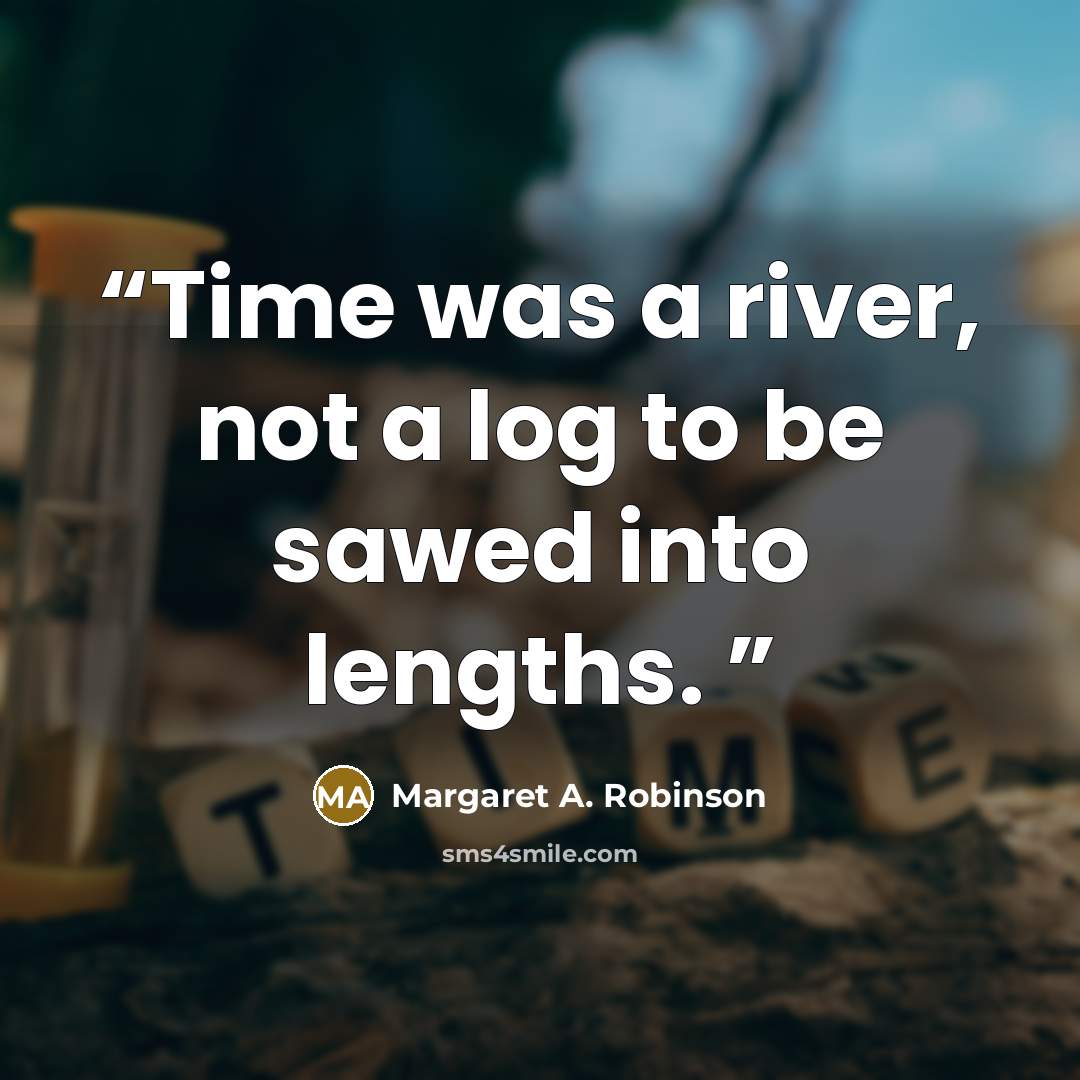 “Time was a river, not a log to be sawed into lengths.” quote by Margaret A. Robinson
