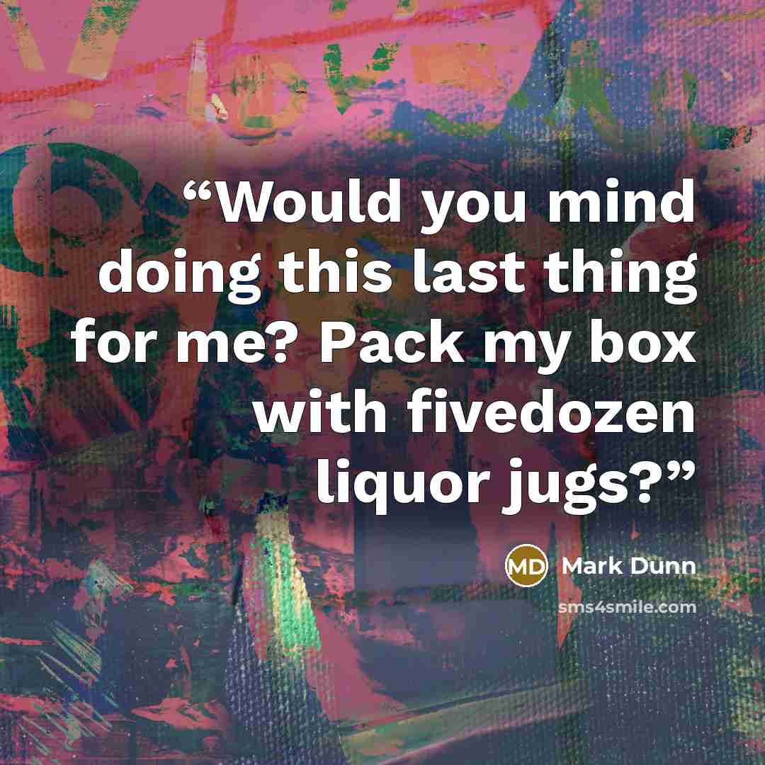 “Would you mind doing this last thing for me? Pack my box with fivedozen liquor jugs?” quote by Mark Dunn