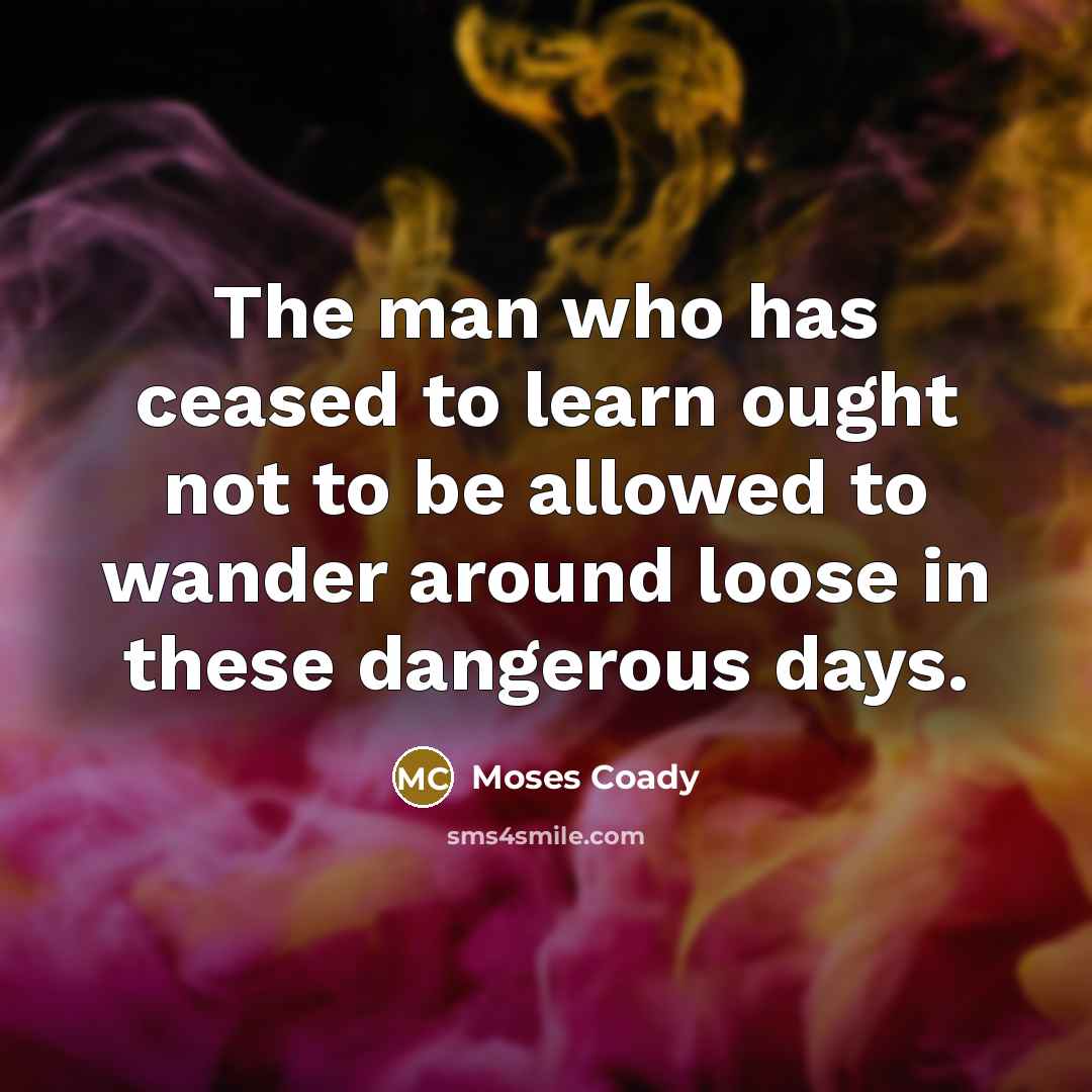 “The man who has ceased to learn ought not to…” quote by Moses Coady