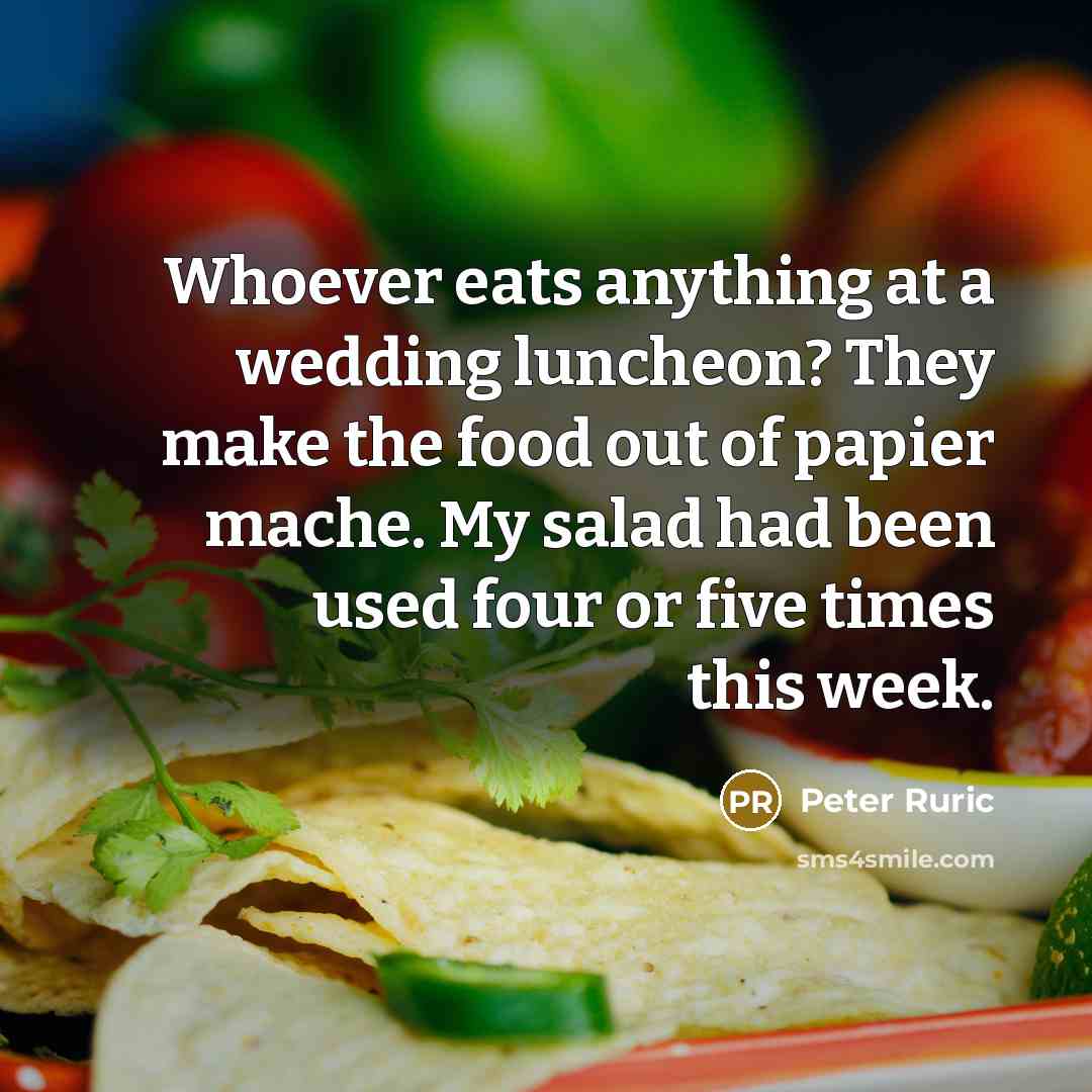 “Whoever eats anything at a wedding luncheon? They make the food out of papier mache. My salad had been used four or five times this week.” quote by Peter Ruric