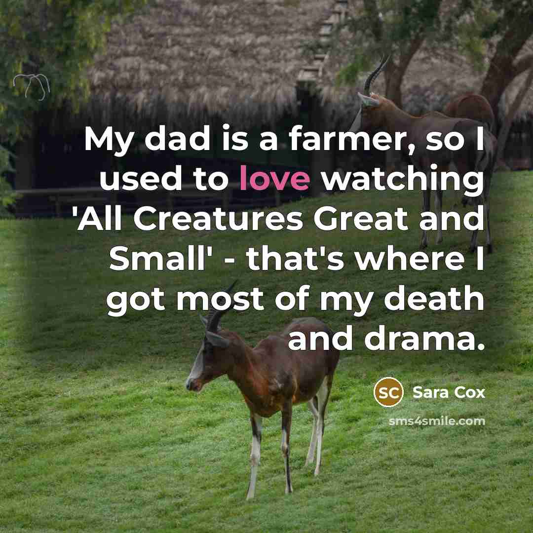 “My dad is a farmer, so I used to love…” quote by Sara Cox