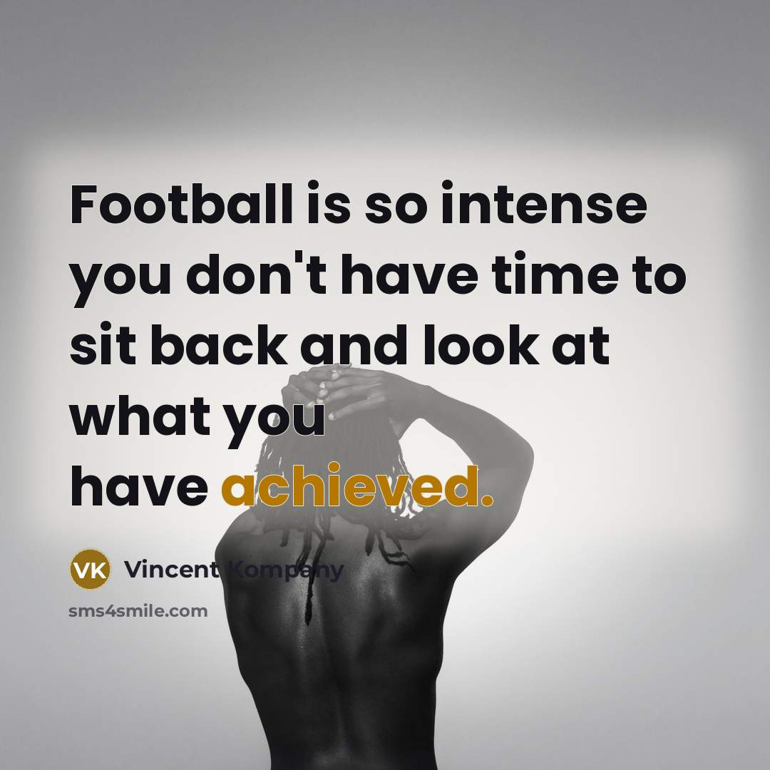 “Football is so intense you don't have time to sit back and look at what you have achieved.” quote by Vincent Kompany